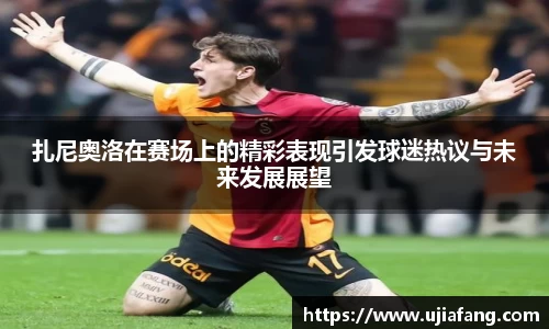 扎尼奥洛在赛场上的精彩表现引发球迷热议与未来发展展望